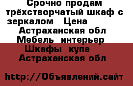 Срочно продам трёхстворчатый шкаф с зеркалом › Цена ­ 4 500 - Астраханская обл. Мебель, интерьер » Шкафы, купе   . Астраханская обл.